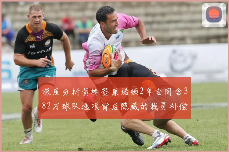 深度分析黄蜂签康诺顿2年合同含382万球队选项背后隐藏的裁员补偿风险与薪资策略
