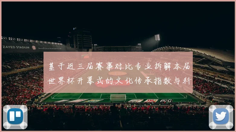 基于近三届赛事对比专业拆解本届世界杯开幕式的文化传承指数与科技融合系数